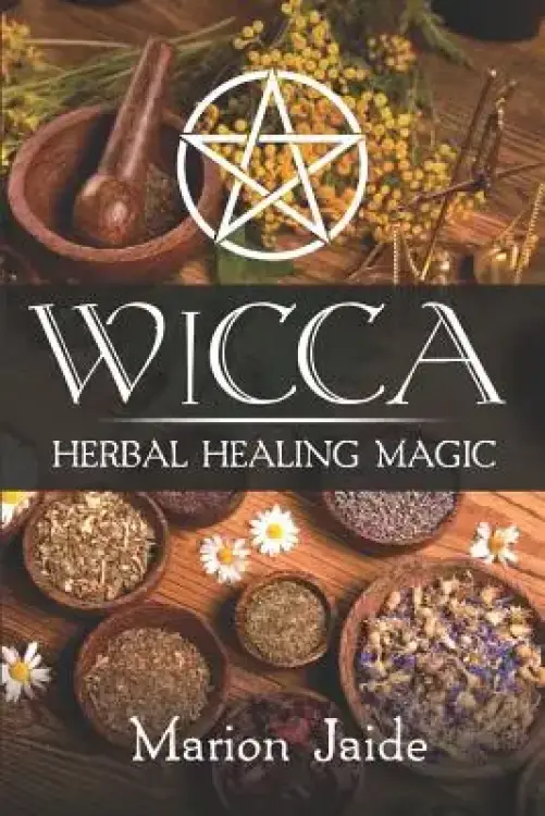 Wicca: Herbal Healing Magic: A Wiccan Beginner's Practical Guide to Casting Healing Magic with Herbs