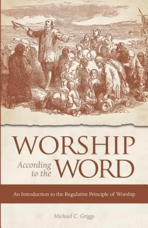 Worship According to the Word: An Introduction to the Regulative Principle of Worship