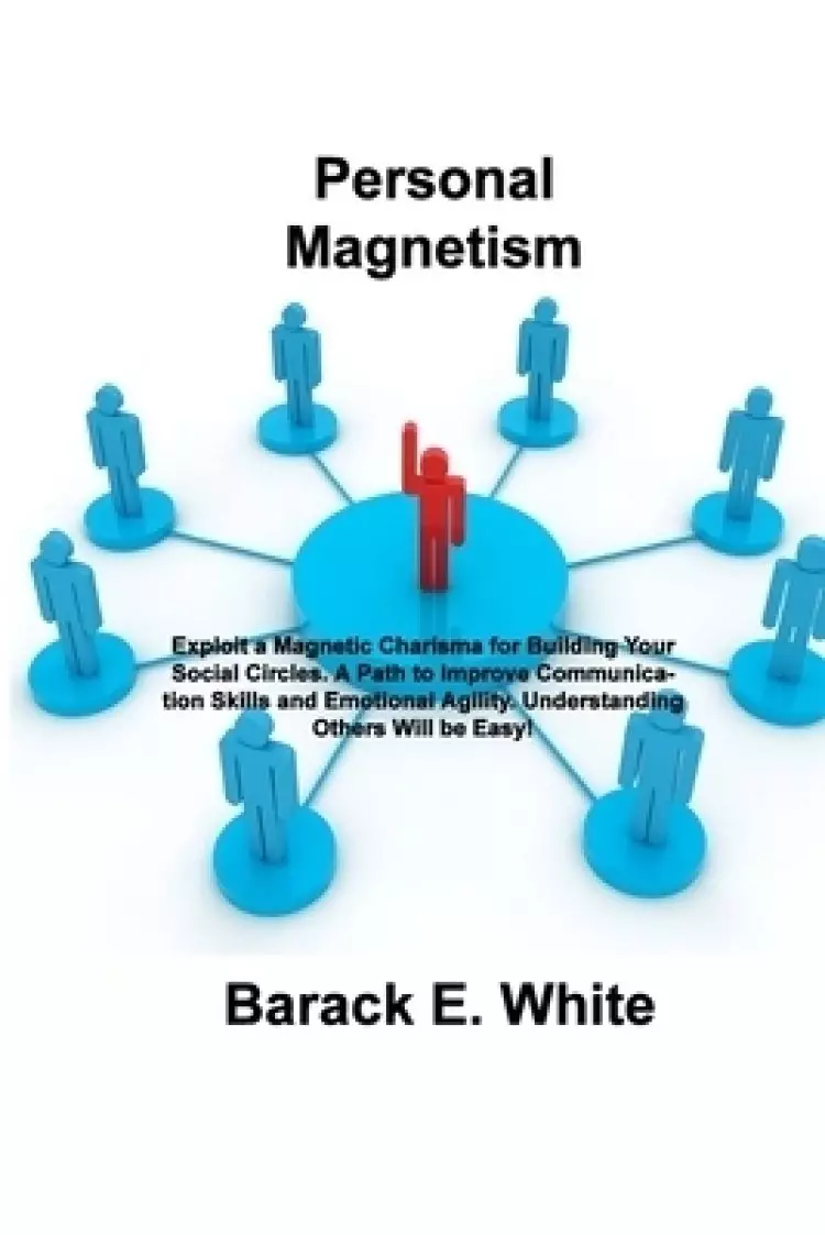 Personal Magnetism: Exploit a Magnetic Charisma for Building Your Social Circles. A Path to Improve Communication Skills and Emotional Agility. Unders