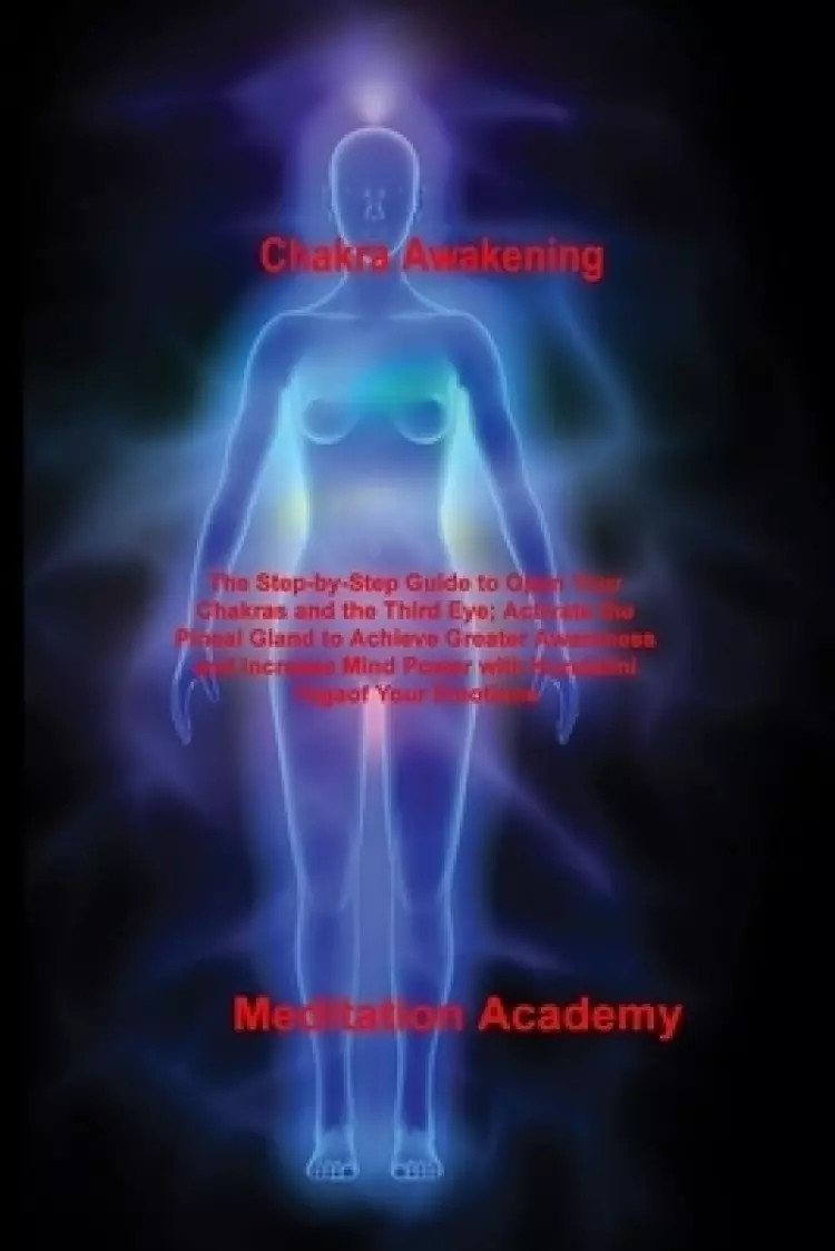 Chakra Awakening: The Step-by-Step Guide to Open Your Chakras and the Third Eye; Activate the Pineal Gland to Achieve Greater Awareness and Increase M
