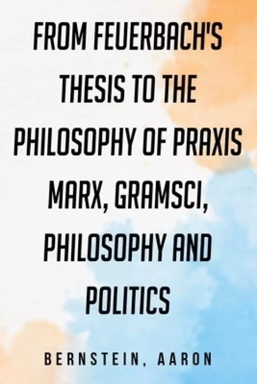 From Feuerbach's Thesis to the Philosophy of Praxis: Marx, Gramsci, philosophy and politics