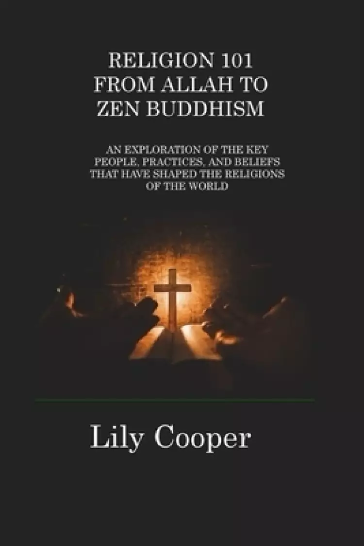 RELIGION 101 FROM ALLAH TO ZEN BUDDHISM: AN EXPLORATION OF THE KEY PEOPLE, PRACTICES, AND BELIEFS THAT HAVE SHAPED THE RELIGIONS OF THE WORLD