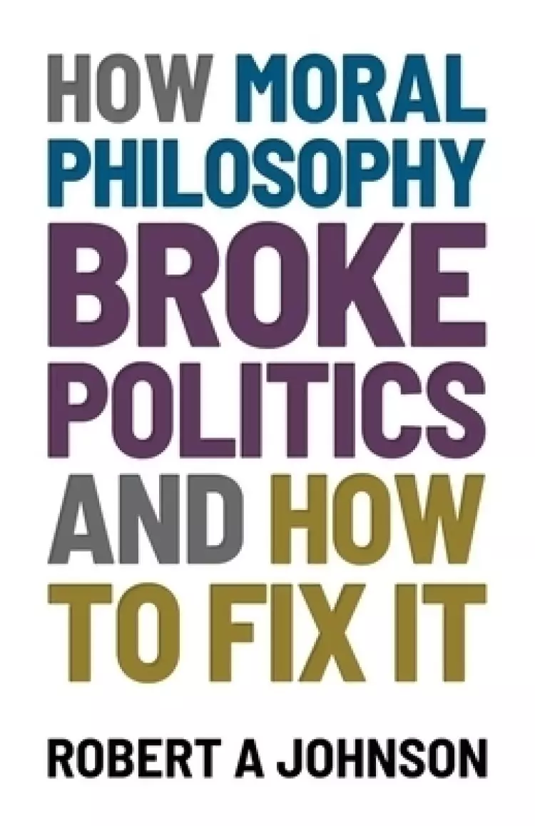 How Moral Philosophy Broke Politics : And How To Fix It