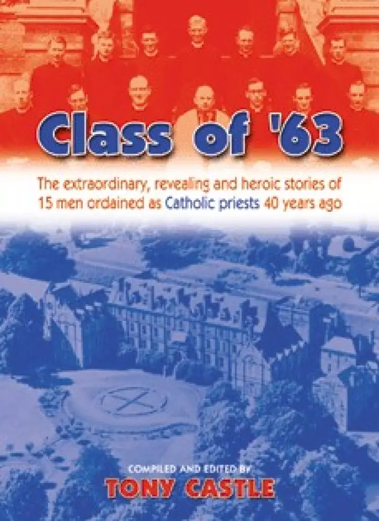 Class of 63: The Extraordinary, Revealing and Heroic Stories of 15 Men Ordained as Catholic Priests 40 Years Ago