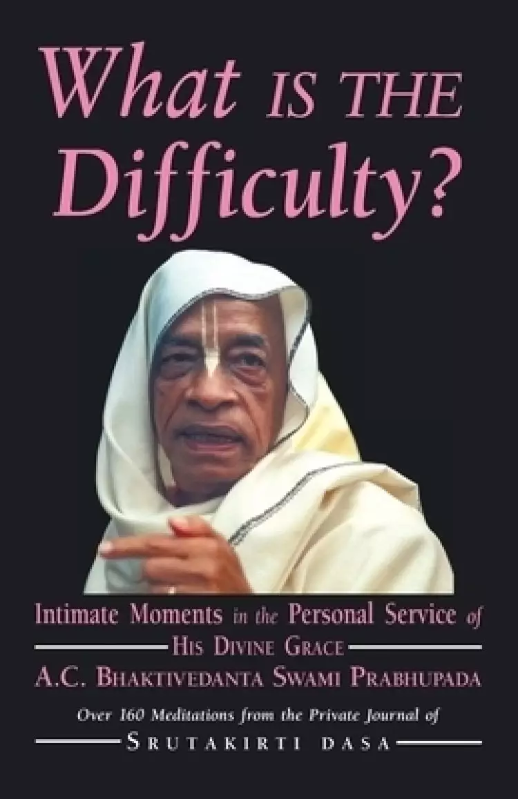 What is the Difficulty?: Intimate Moments in the Personal Service of His Divine Grace A.C. Bhaktivedanta Swami Prabhupada