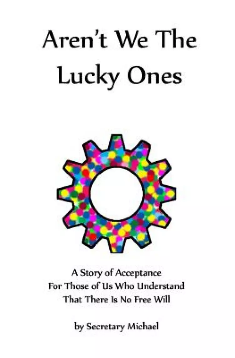 Aren't We The Lucky Ones: A Story Of Acceptance For Those Of Us Who Understand That There Is No Free Will