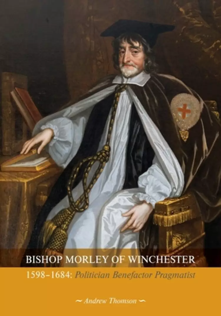 Bishop Morley of Winchester 1598-1684: Politician, Benefactor, Pragmatist