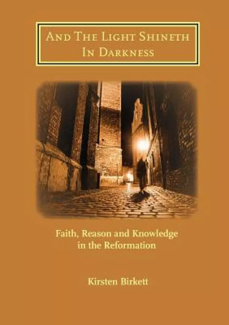 And The Light Shineth In Darkness: Faith, Reason and Knowledge in the Reformation