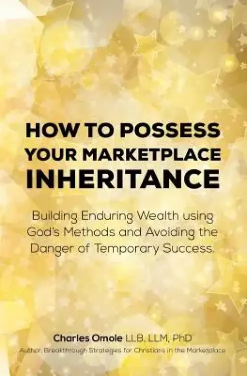 How to Possess your Marketplace Inheritance: Building Enduring Wealth using God's Methods and Avoiding the Danger of Temporary Success.