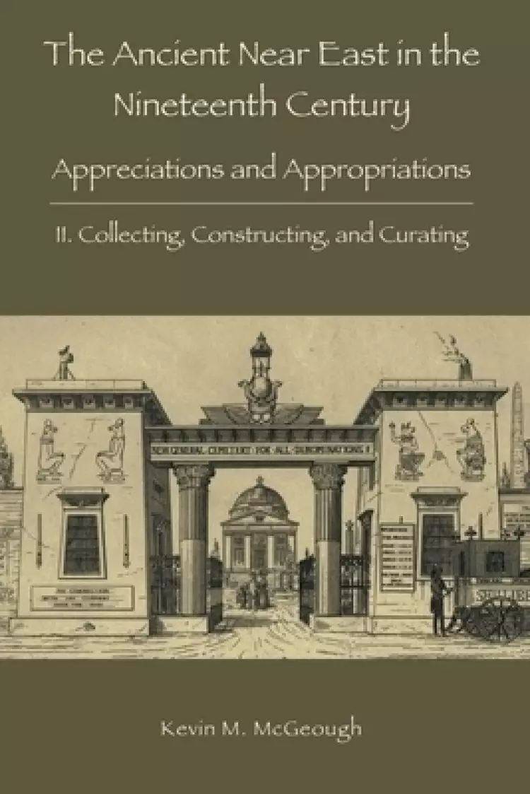 The Ancient Near East in the Nineteenth Century: II. Collecting, Constructing, and Curating