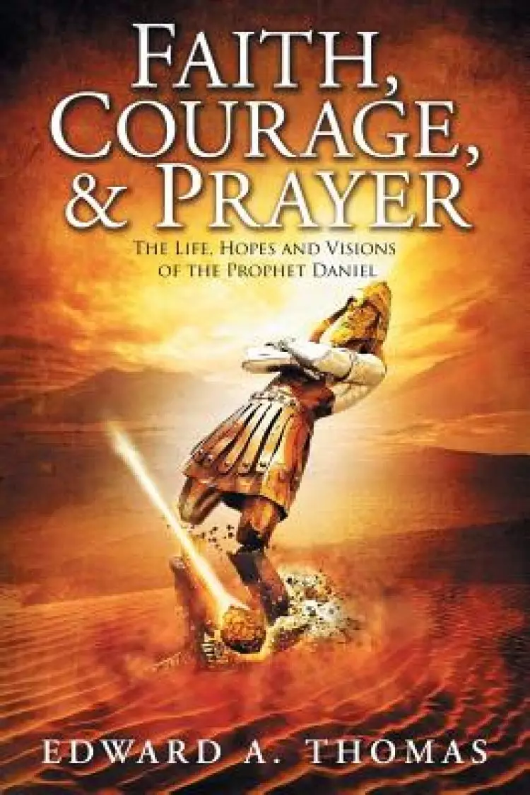 Faith, Courage & Prayer: The Life, Hopes and Visions of the Prophet Daniel