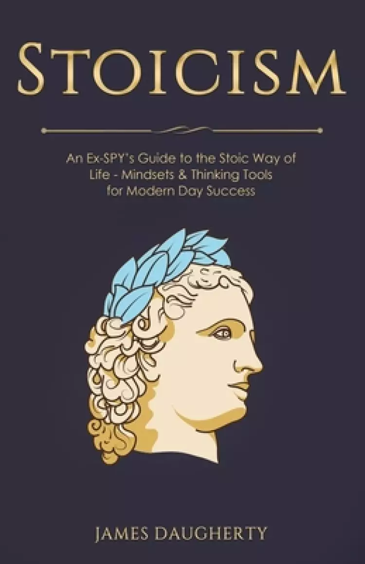 Stoicism: An Ex-SPY's Guide to the Stoic Way of Life - Mindsets & Thinking Tools For Modern Day Success