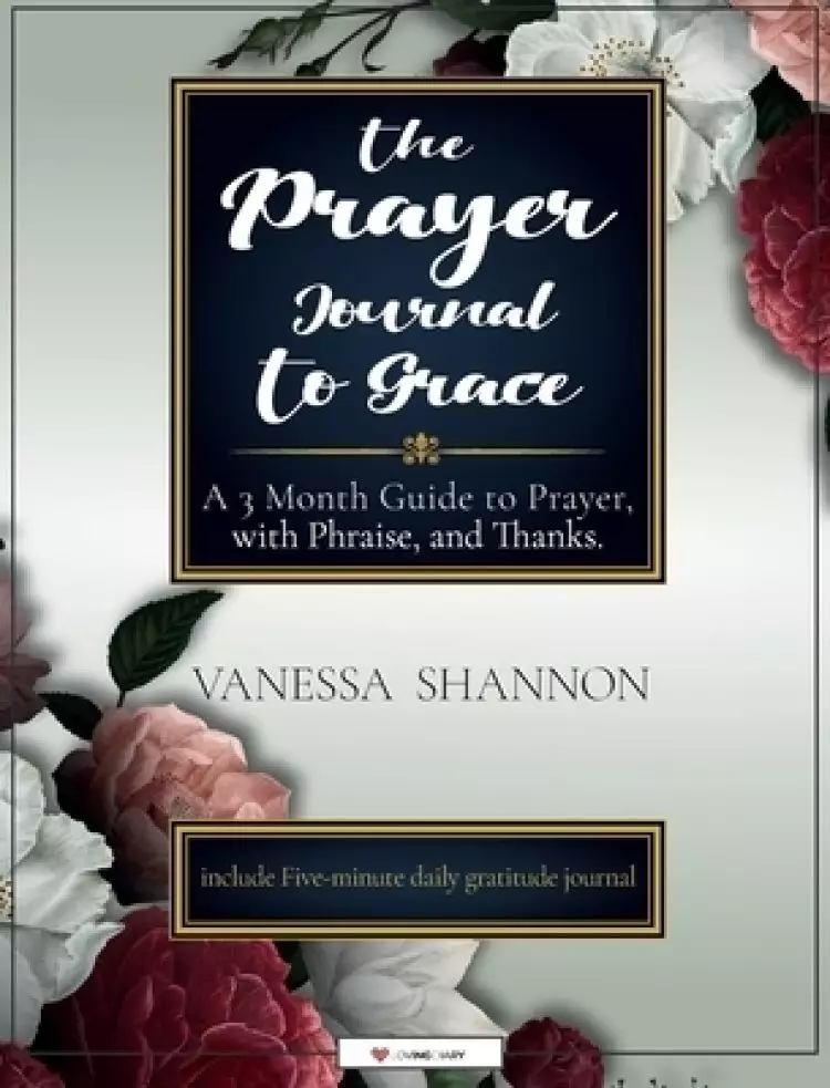 The Prayer Journal To Grace: A 3 Month Guide to Prayer, with Phraise, and Thanks