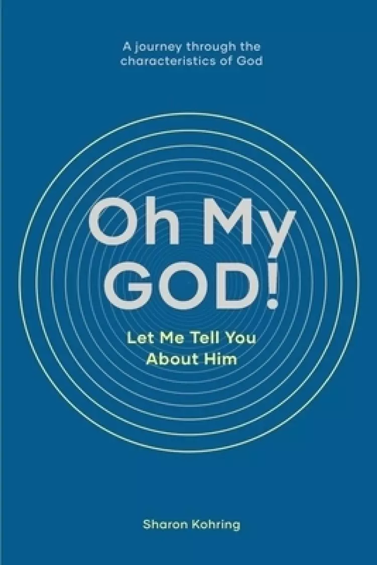 Oh My GOD! Let Me Tell You About Him: A journey through the characteristics of God