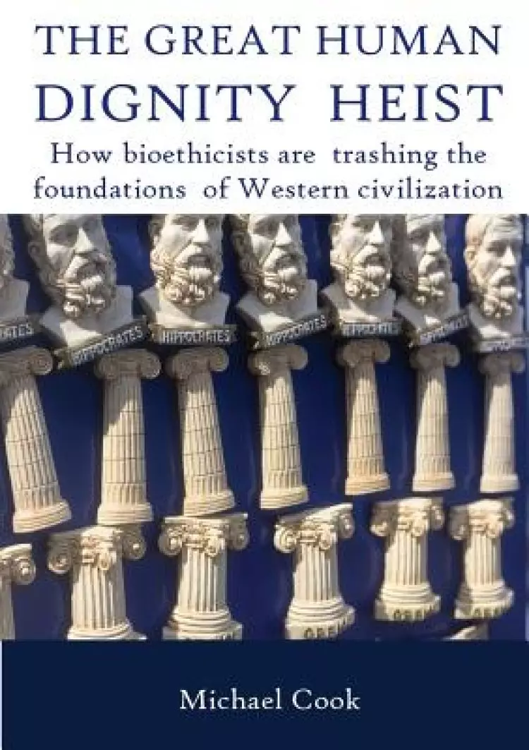 THE GREAT HUMAN DIGNITY HEIST: How bioethicists are trashing the foundations of Western civilization