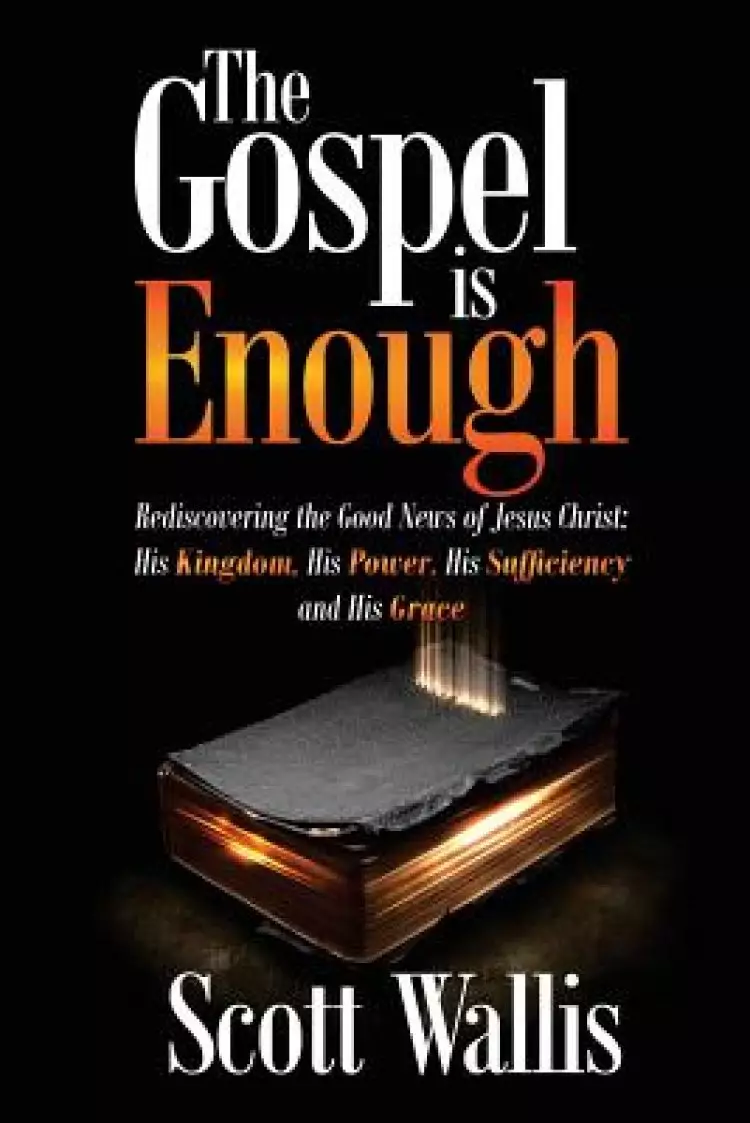 The Gospel is Enough: Rediscovering the Good News of Jesus Christ: His Kingdom, His Power, His Sufficiency and His Grace