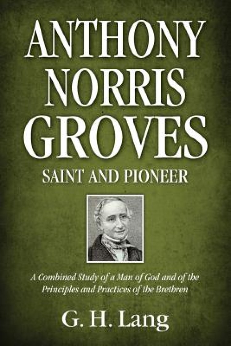 Anthony Norris Groves: Saint and Pioneer: A Combined Study of a Man of God and of the Principles and Practices of the Brethren