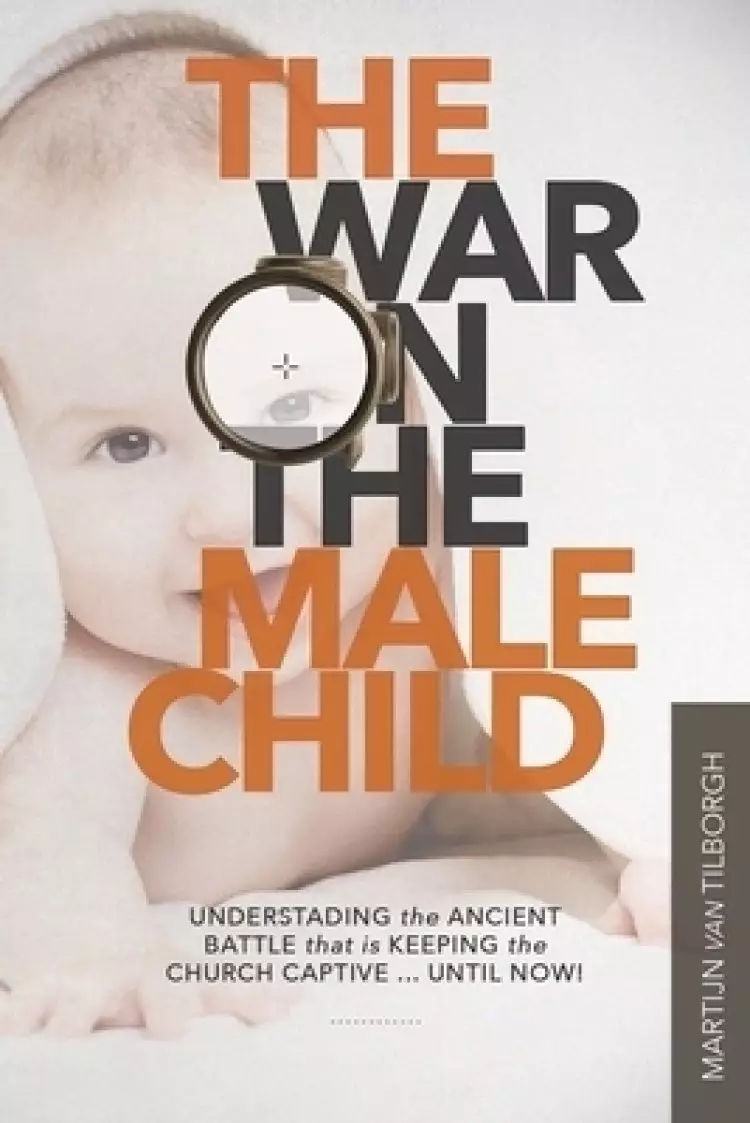 The War on the Male Child: Understanding the Ancient Battle That is Keeping the Church Captive ... Until Now!