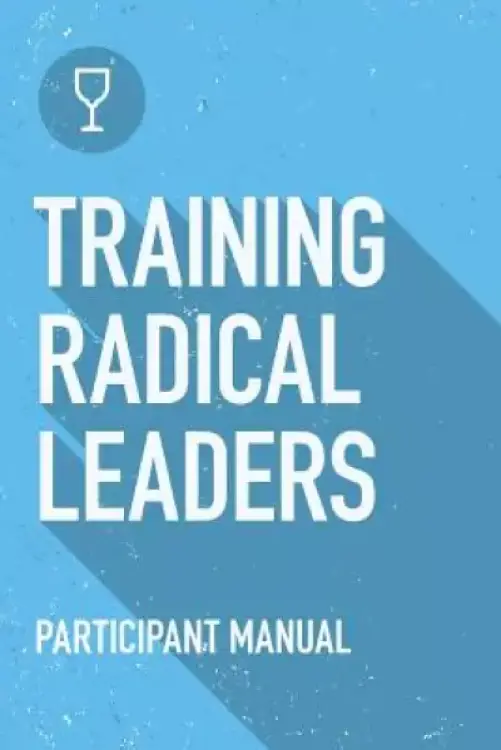 Training Radical Leaders: Participant Guide: A manual to train leaders in small groups and house churches to lead church-planting movements
