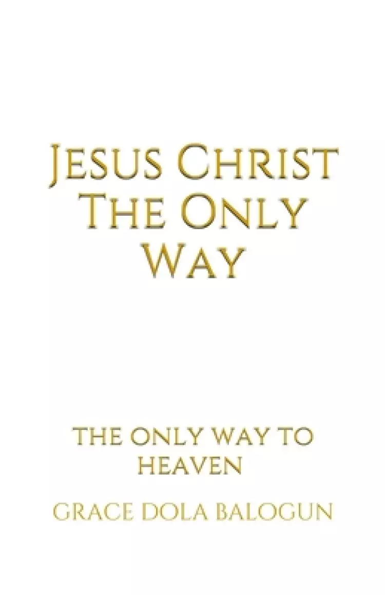 Jesus Christ The Only Way: The Only Way To Heaven