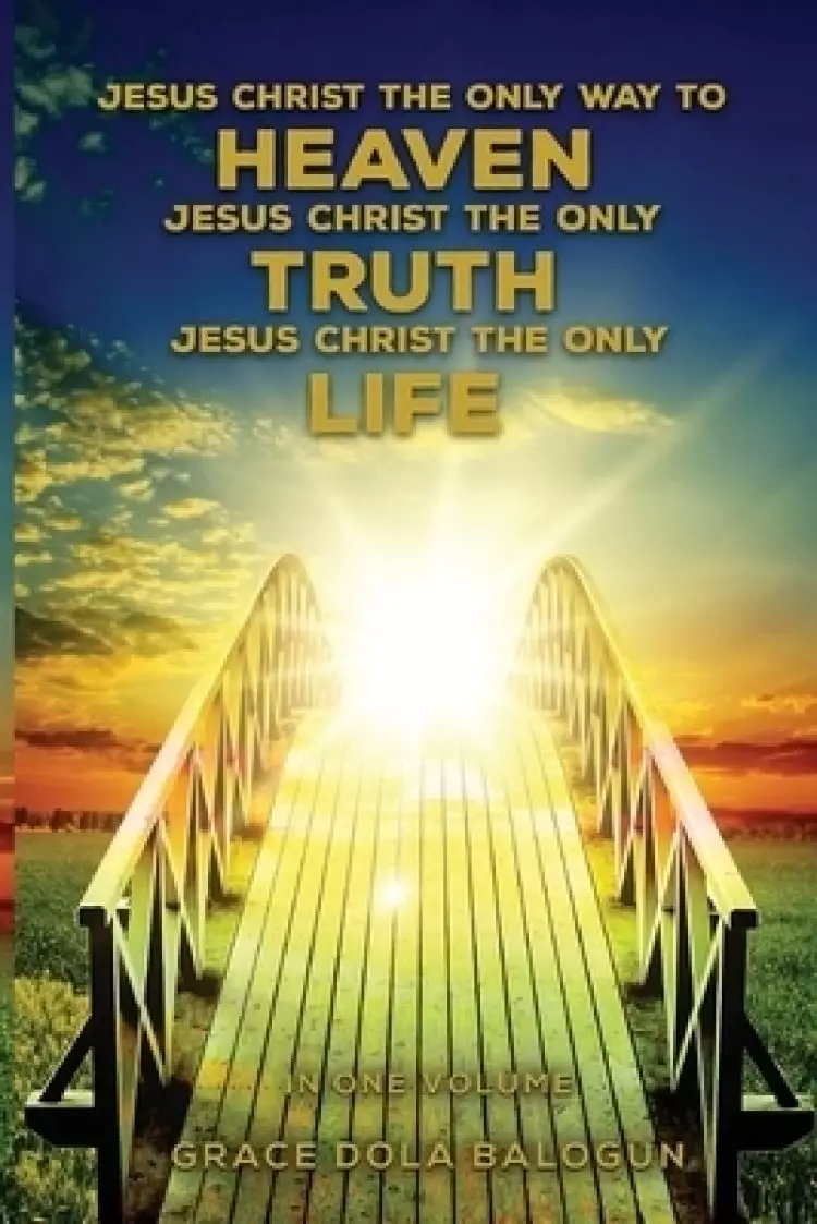 Jesus Christ The Only Way To Heaven Jesus Christ The Only Truth Jesus Christ The Only Life In One Volume