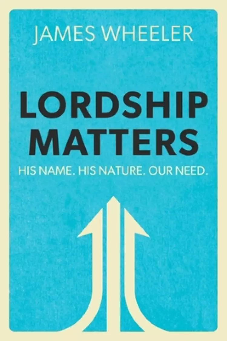 Lordship Matters: His Name. His Nature. Our Need.