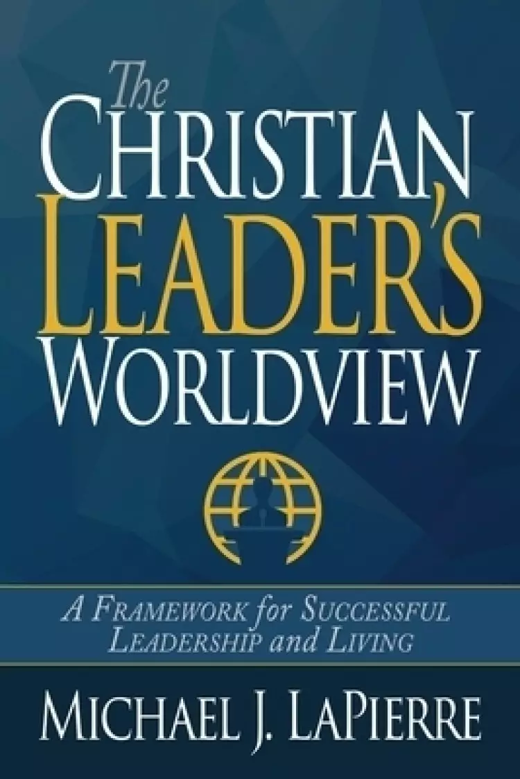 The Christian Leader's Worldview: A Framework for Successful Leadership and Living