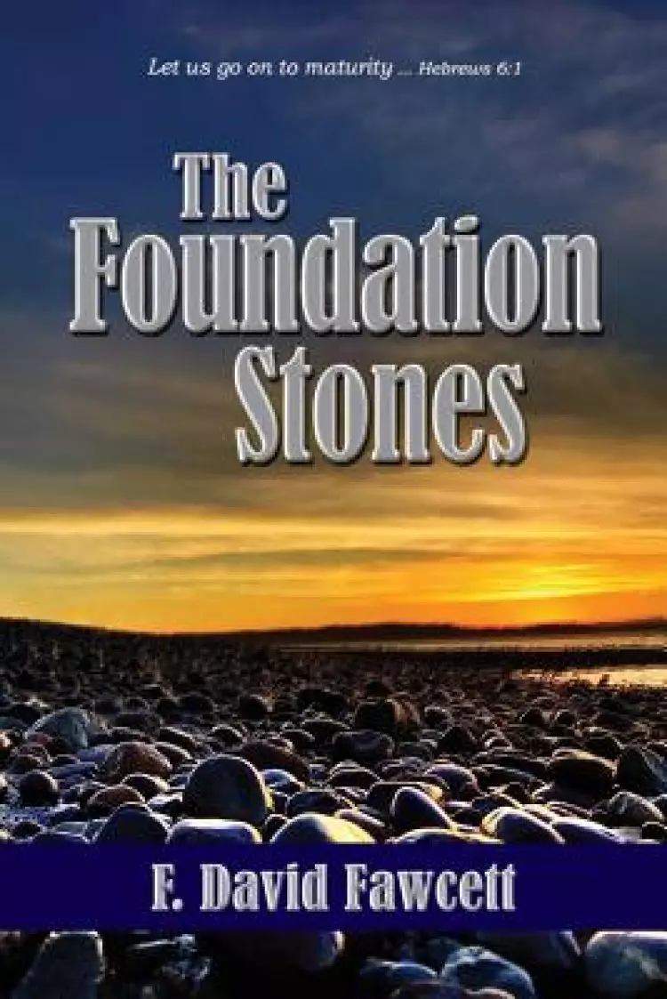 The Foundation Stones: Let us go on to maturity ... Hebrews 6:1