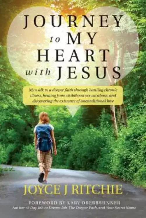 Journey to My Heart with Jesus: My walk to a deeper faith through battling chronic illness, healing from childhood sexual abuse, and discovering the e