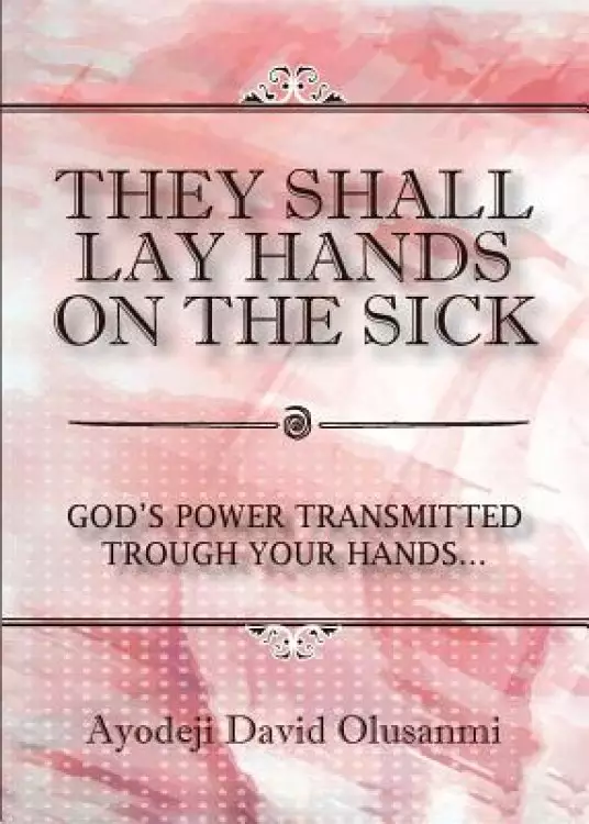 They Shall Lay Hands On the Sick: God's Power Transmitted Through Your Hands