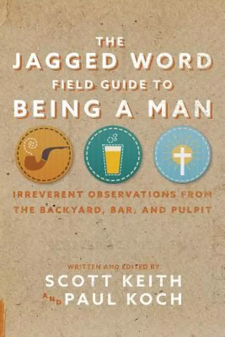 The Jagged Word Field Guide To Being A Man: Irreverent Observations from the Backyard, Bar, and Pulpit