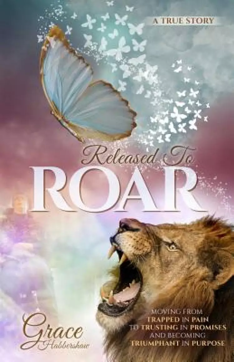 Released To ROAR: Moving From TRAPPED IN PAIN To TRUSTING IN PROMISES And Becoming TRIUMPHANT IN PURPOSE
