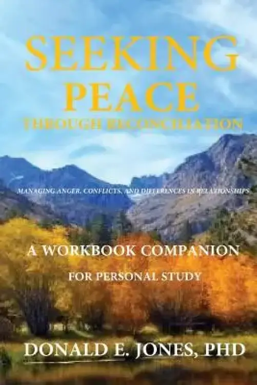 Seeking Peace Through Reconciliation Managing Anger, Conflicts, And Differences In Relationships A Workbook Companion For Personal Study