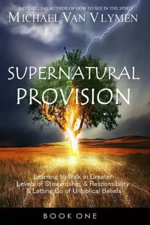 Supernatural Provision: Learning to Walk in Greater Levels of Stewardship and Responsibilty and Letting Go of Unbiblical Beliefs