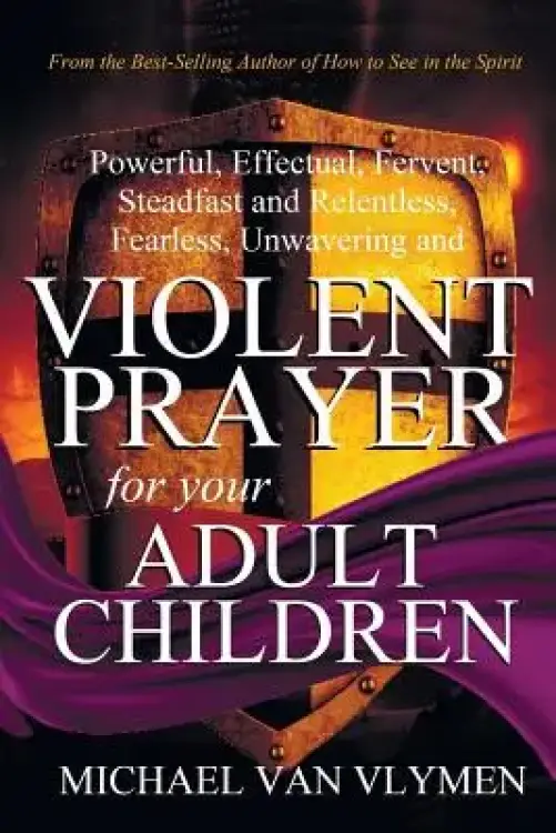 Violent Prayer for Your Adult Children: Powerful, Effectual, Fervent, Steadfast and Relentless, Fearless, Unwavering and Violent Prayer for Your Adult