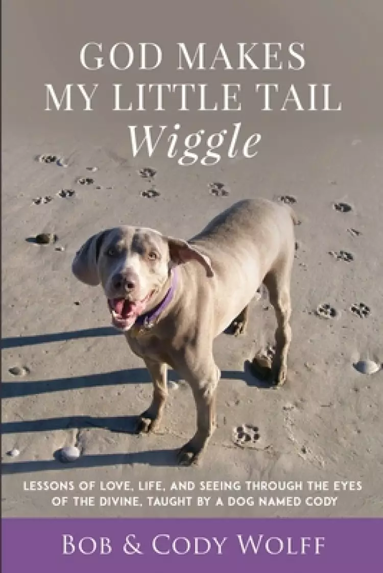 God Makes My Little Tail Wiggle: Lessons Of Love, Life, And Seeing Through The Eyes Of The Divine, Taught By A Dog Named Cody