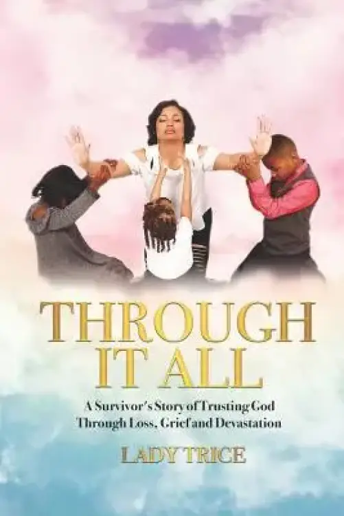 Through It All: A Survivor's Story of Trusting God Through Loss, Grief and Devastation