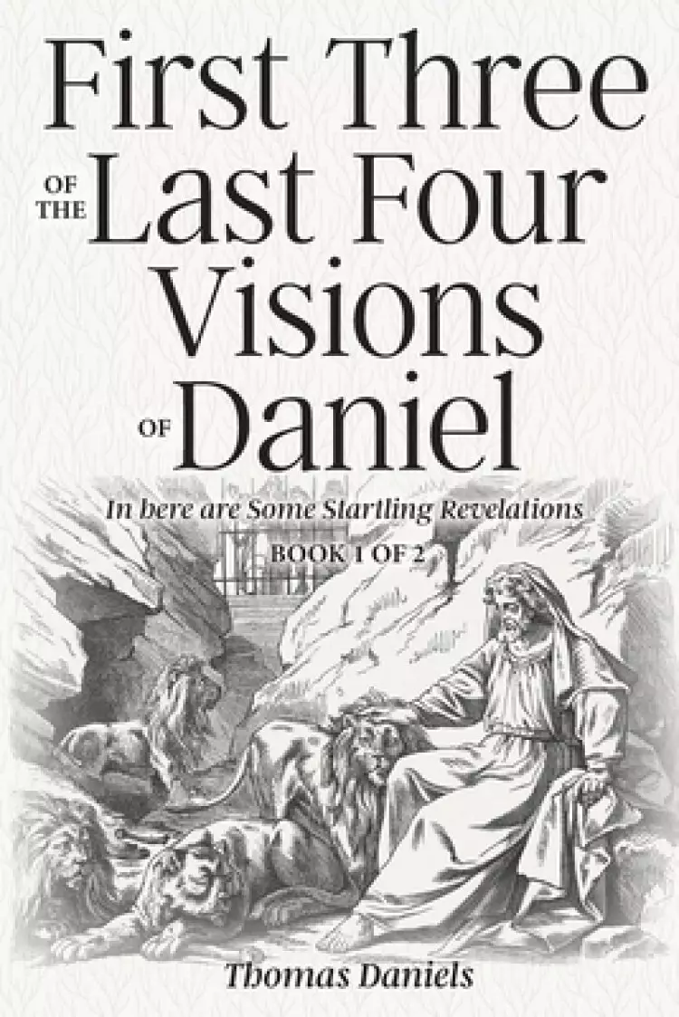 First Three of the Last Four Visions of Daniel: Book 1 of 2