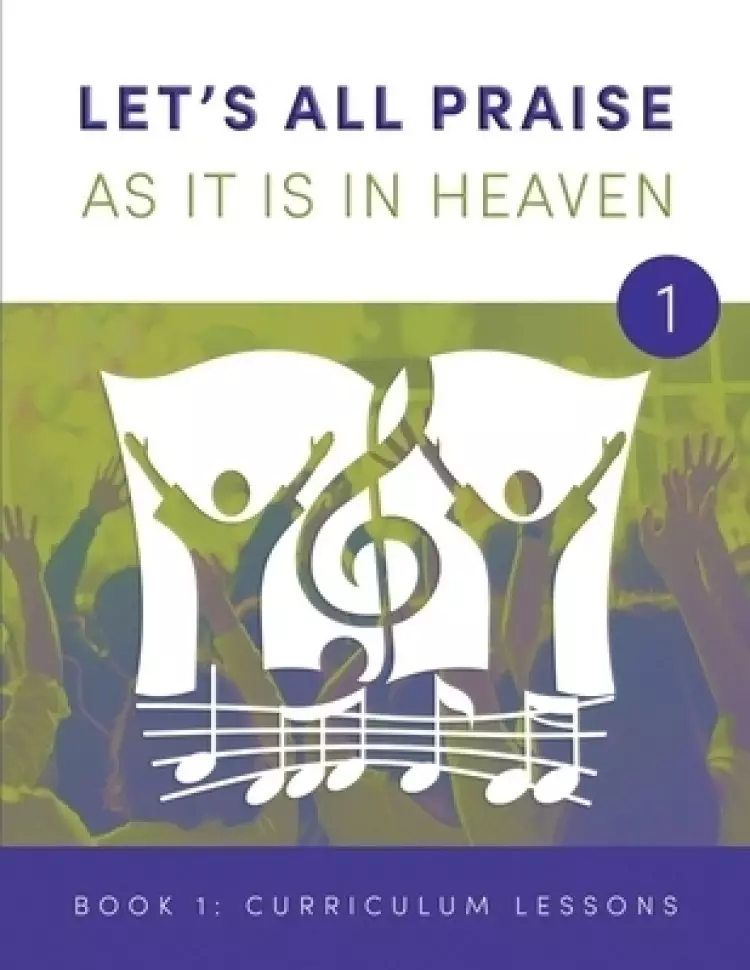 LET'S ALL PRAISE AS IT IS IN HEAVEN Book 1 Ten Curriculum Lessons: Advancing God's Kingdom Through Music