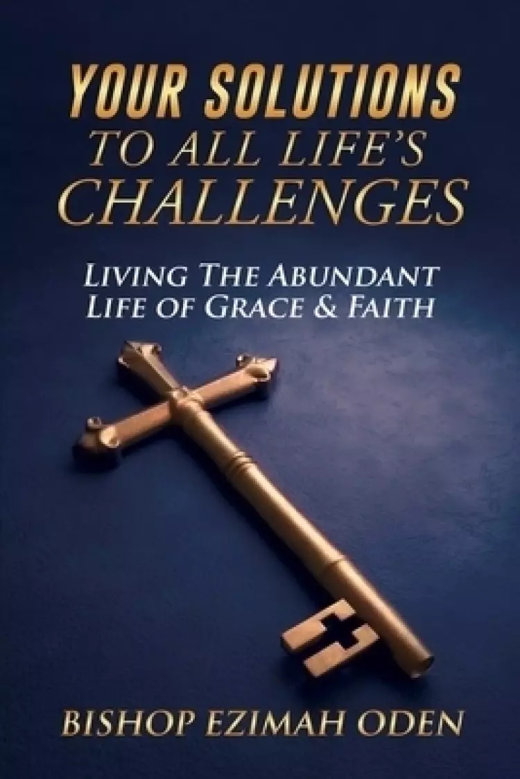 Your Solutions to All Life's Challenges: Living The Abundant Life of Grace & Faith