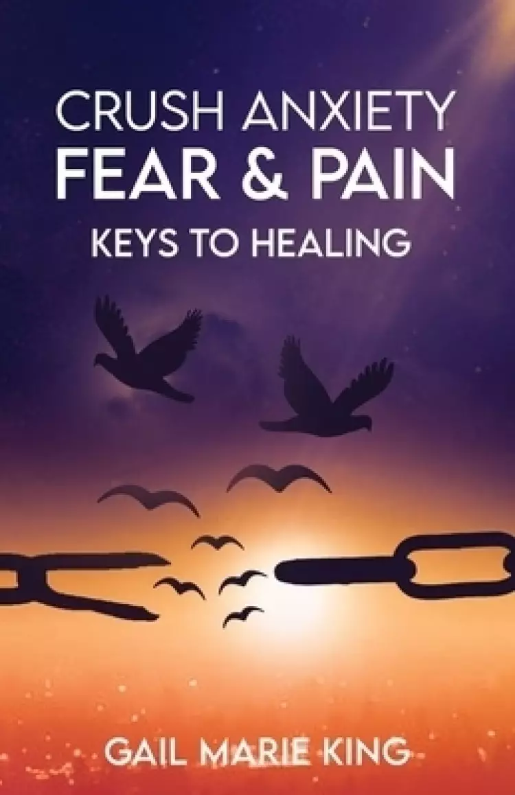 CRUSH ANXIETY, FEAR AND PAIN: Keys To Healing