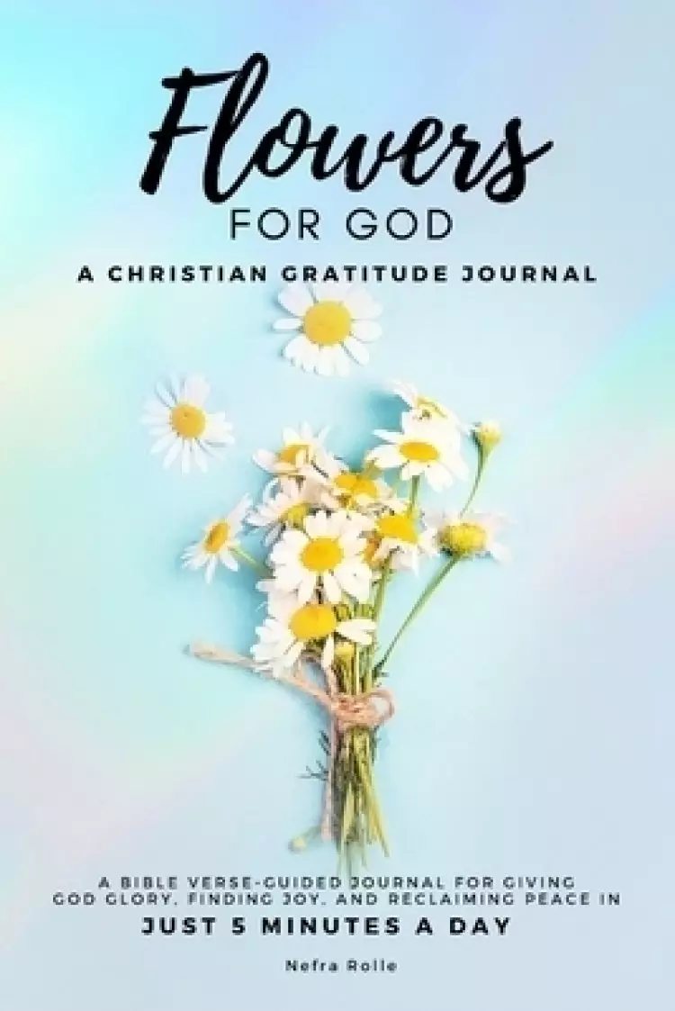 Flowers For God, A bible verse-guided Journal for giving God glory, finding joy, and reclaiming peace in just 5 min a day: A Christian Gratitude Journ