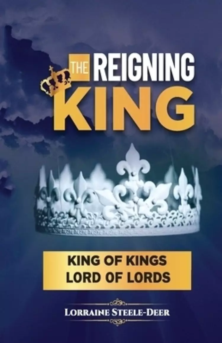 The Reigning King: KING OF KINGS AND LORD OF LORDS