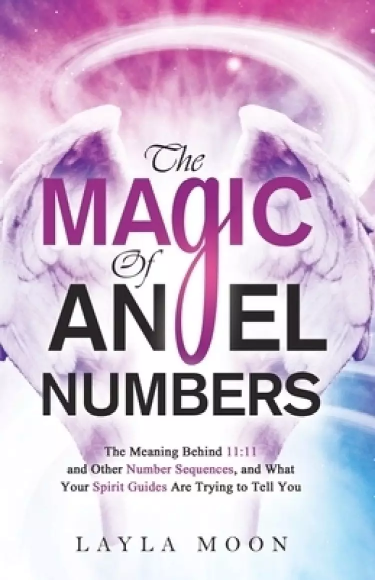 The Magic of Angel Numbers: Meanings Behind 11:11 and Other Number Sequences, and What Your Spirit Guides Are Trying to Tell You