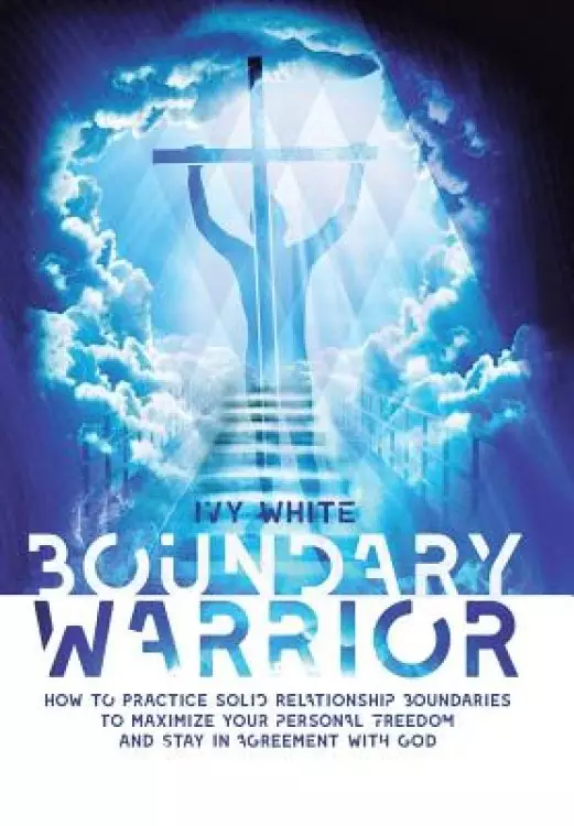 Boundary Warrior: How to Practice Solid Relationship Boundaries to Maximize Your Personal Freedom and Stay in Agreement with God