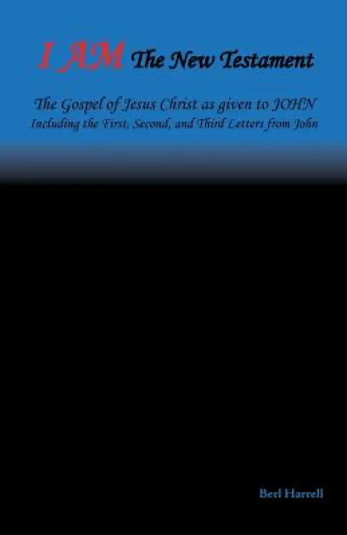 I Am the New Testament: The Gospel of Jesus Christ as Given to John Including the First, Second, and Third Letters from John