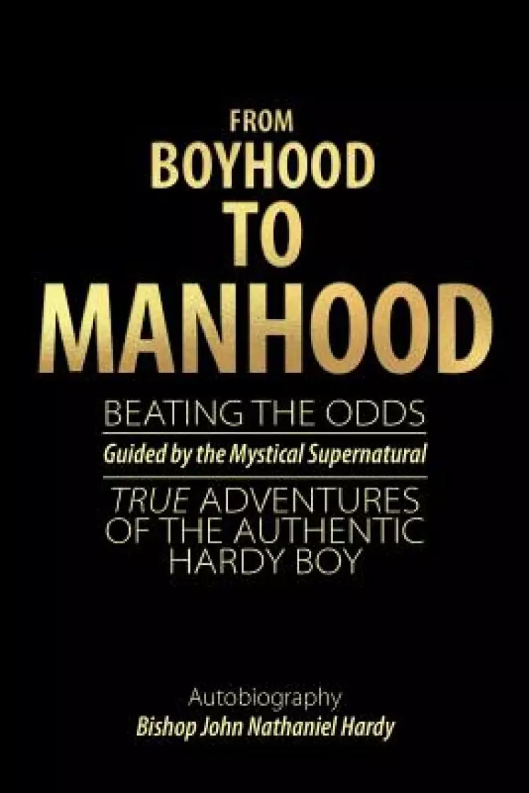 From Boyhood to Manhood: Beating the Odds Guided by the Mystical Supernatural True Adventures of the Authentic Hardy Boy