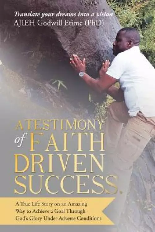 A Testimony of Faith Driven Success.: A True Life Story on an Amazing Way to Achieve a Goal Through God's Glory Under Adverse Conditions