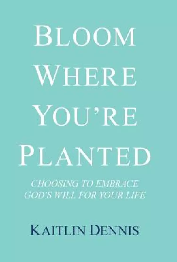 Bloom Where You're Planted: Choosing to Embrace God's Will for Your Life