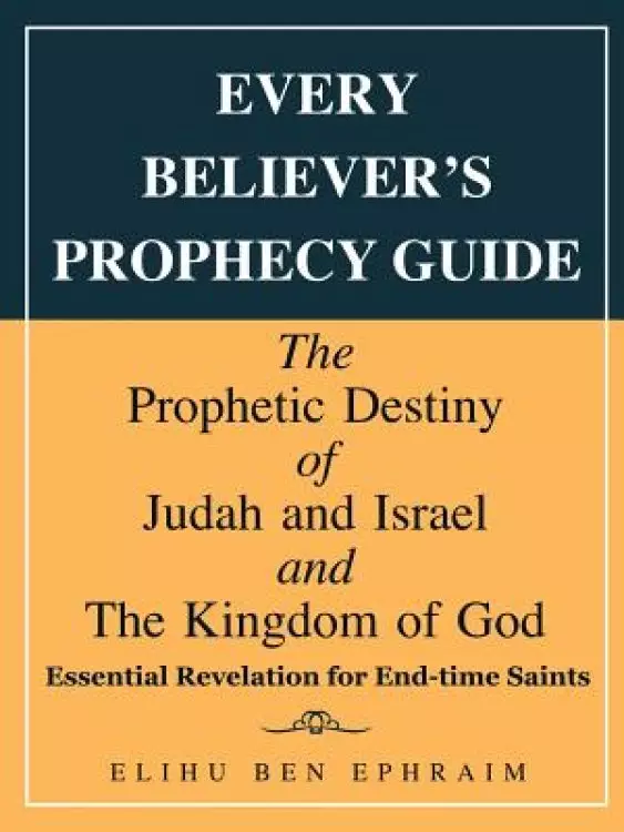Every Believer'S Prophecy Guide: The Prophetic Destiny of Judah and Israel and the Kingdom of God
